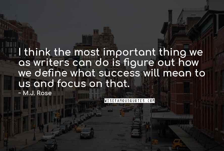 M.J. Rose Quotes: I think the most important thing we as writers can do is figure out how we define what success will mean to us and focus on that.