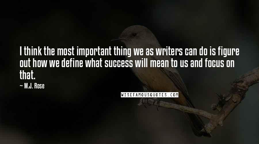 M.J. Rose Quotes: I think the most important thing we as writers can do is figure out how we define what success will mean to us and focus on that.