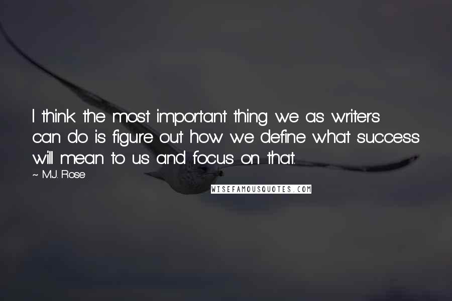 M.J. Rose Quotes: I think the most important thing we as writers can do is figure out how we define what success will mean to us and focus on that.