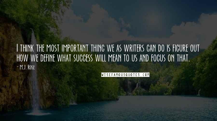 M.J. Rose Quotes: I think the most important thing we as writers can do is figure out how we define what success will mean to us and focus on that.