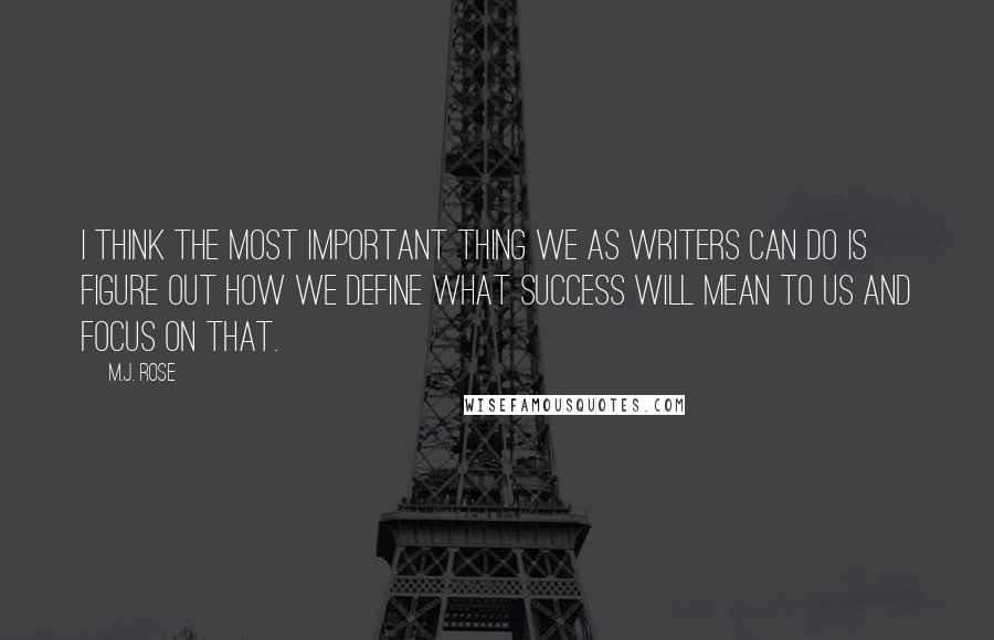 M.J. Rose Quotes: I think the most important thing we as writers can do is figure out how we define what success will mean to us and focus on that.