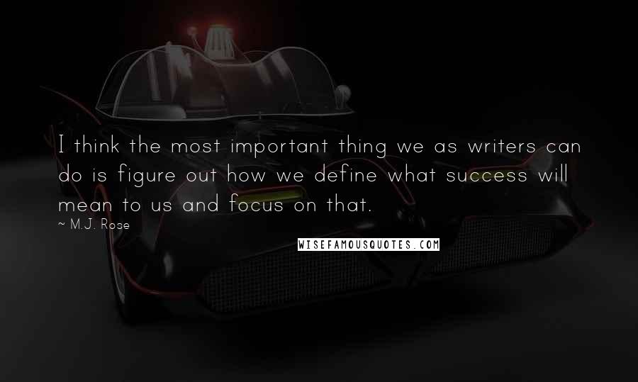 M.J. Rose Quotes: I think the most important thing we as writers can do is figure out how we define what success will mean to us and focus on that.