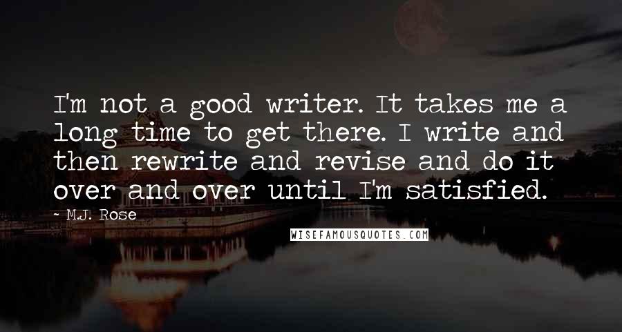 M.J. Rose Quotes: I'm not a good writer. It takes me a long time to get there. I write and then rewrite and revise and do it over and over until I'm satisfied.