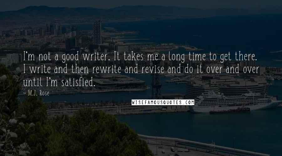 M.J. Rose Quotes: I'm not a good writer. It takes me a long time to get there. I write and then rewrite and revise and do it over and over until I'm satisfied.