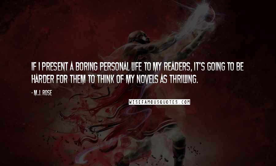 M.J. Rose Quotes: If I present a boring personal life to my readers, it's going to be harder for them to think of my novels as thrilling.