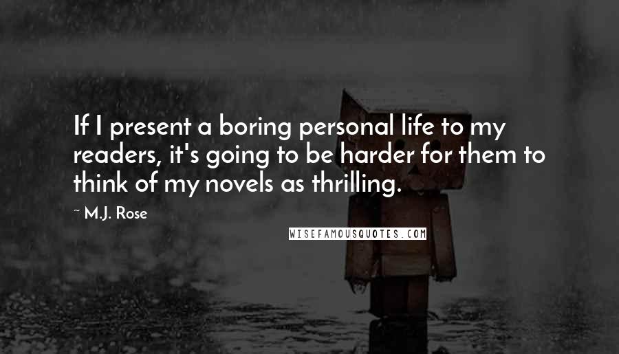 M.J. Rose Quotes: If I present a boring personal life to my readers, it's going to be harder for them to think of my novels as thrilling.