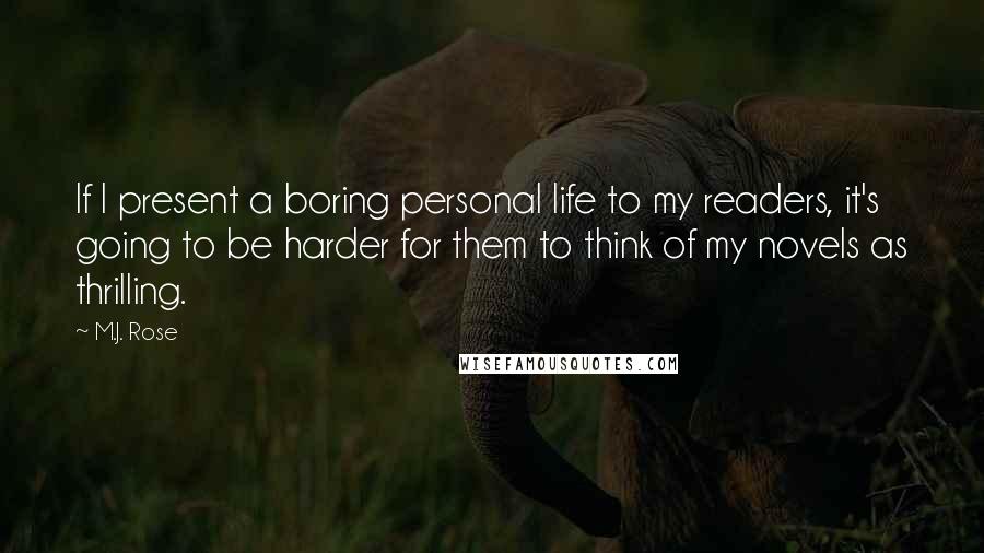 M.J. Rose Quotes: If I present a boring personal life to my readers, it's going to be harder for them to think of my novels as thrilling.