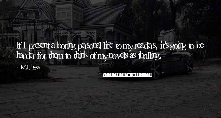 M.J. Rose Quotes: If I present a boring personal life to my readers, it's going to be harder for them to think of my novels as thrilling.