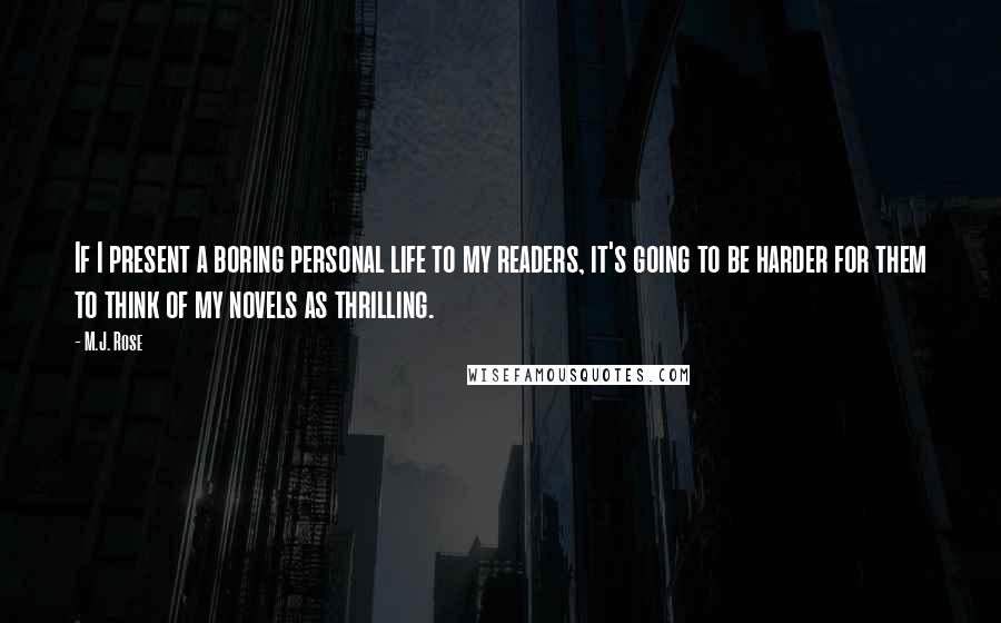 M.J. Rose Quotes: If I present a boring personal life to my readers, it's going to be harder for them to think of my novels as thrilling.