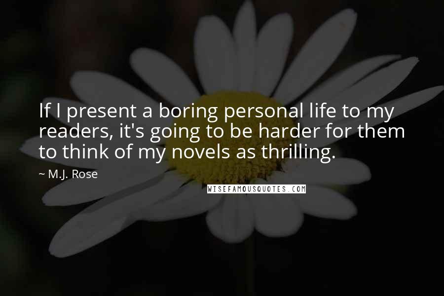 M.J. Rose Quotes: If I present a boring personal life to my readers, it's going to be harder for them to think of my novels as thrilling.