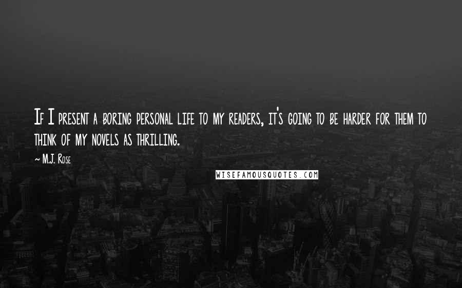 M.J. Rose Quotes: If I present a boring personal life to my readers, it's going to be harder for them to think of my novels as thrilling.