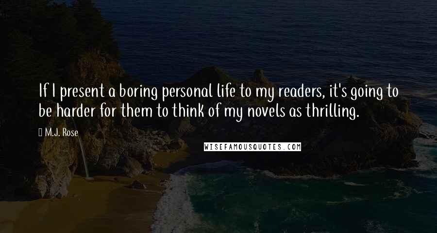 M.J. Rose Quotes: If I present a boring personal life to my readers, it's going to be harder for them to think of my novels as thrilling.