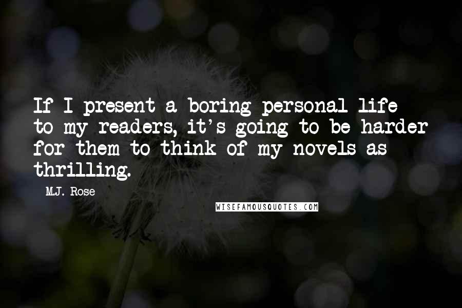 M.J. Rose Quotes: If I present a boring personal life to my readers, it's going to be harder for them to think of my novels as thrilling.