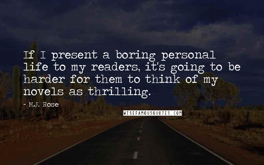 M.J. Rose Quotes: If I present a boring personal life to my readers, it's going to be harder for them to think of my novels as thrilling.