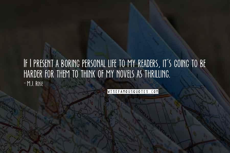 M.J. Rose Quotes: If I present a boring personal life to my readers, it's going to be harder for them to think of my novels as thrilling.