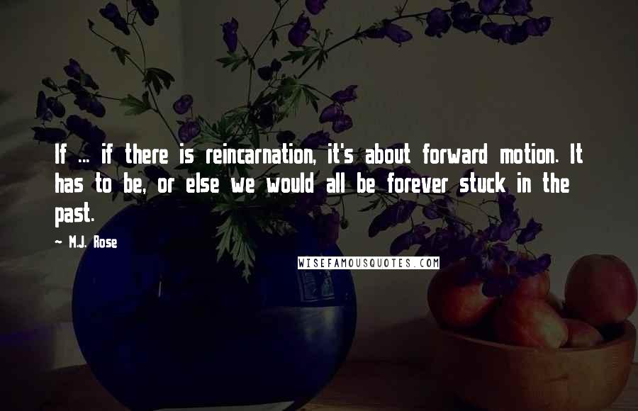 M.J. Rose Quotes: If ... if there is reincarnation, it's about forward motion. It has to be, or else we would all be forever stuck in the past.