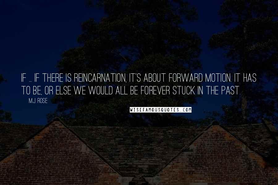 M.J. Rose Quotes: If ... if there is reincarnation, it's about forward motion. It has to be, or else we would all be forever stuck in the past.