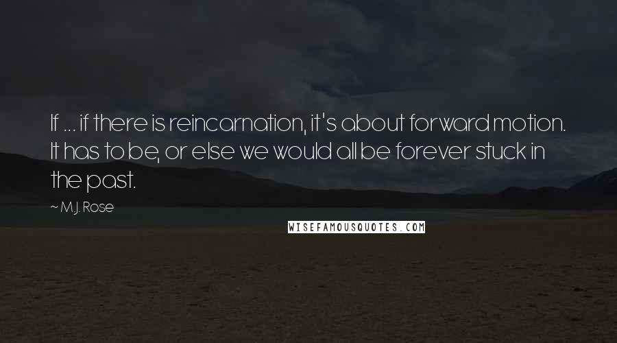 M.J. Rose Quotes: If ... if there is reincarnation, it's about forward motion. It has to be, or else we would all be forever stuck in the past.
