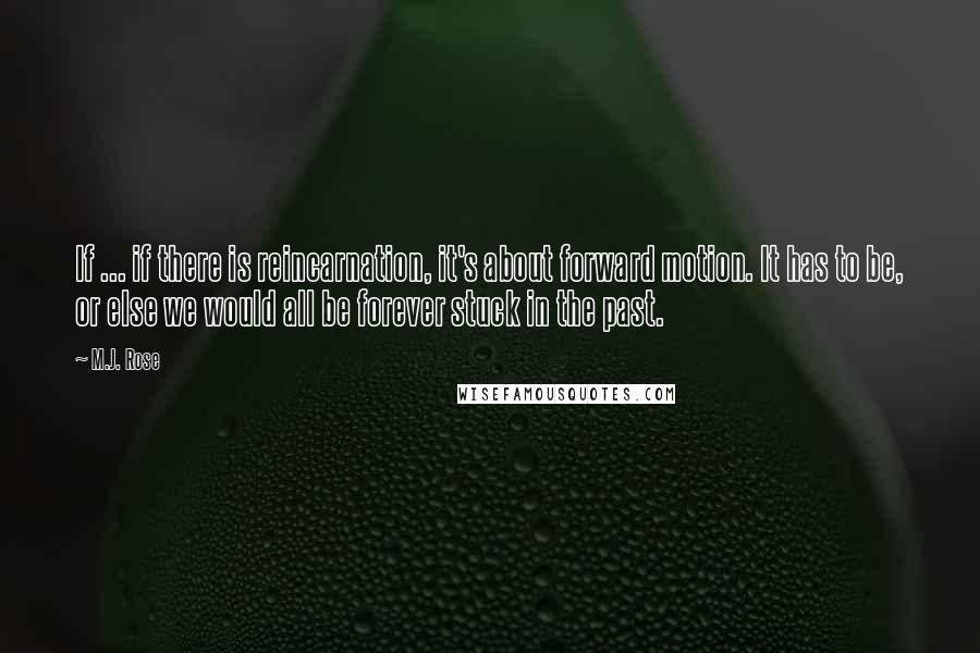 M.J. Rose Quotes: If ... if there is reincarnation, it's about forward motion. It has to be, or else we would all be forever stuck in the past.