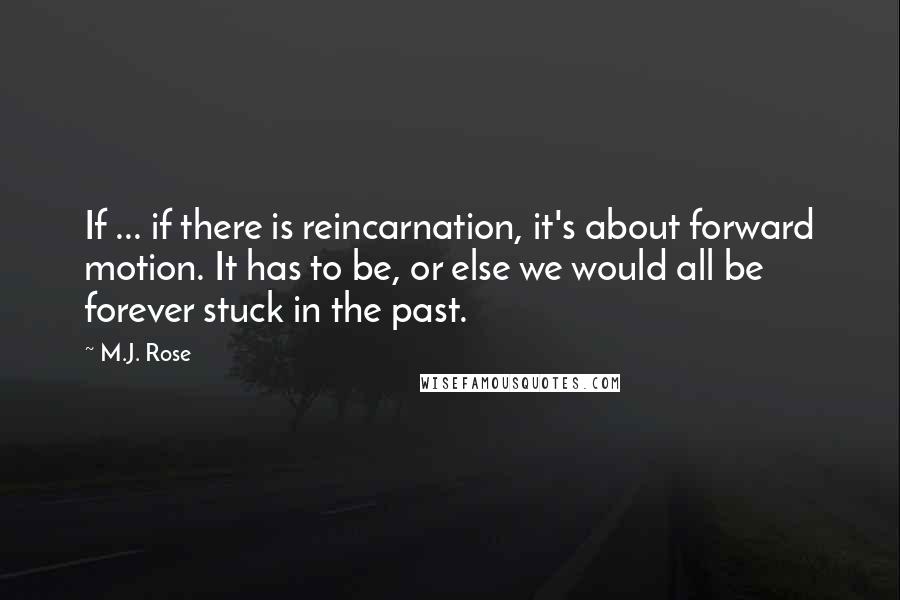 M.J. Rose Quotes: If ... if there is reincarnation, it's about forward motion. It has to be, or else we would all be forever stuck in the past.