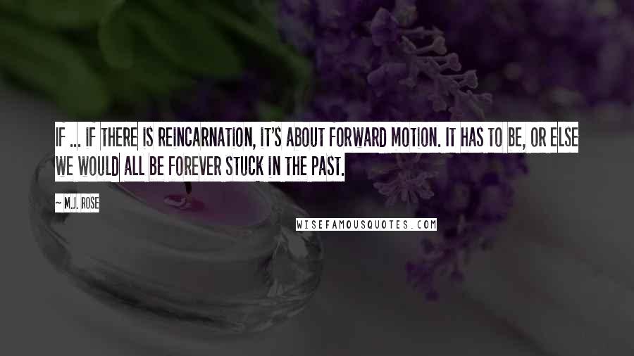 M.J. Rose Quotes: If ... if there is reincarnation, it's about forward motion. It has to be, or else we would all be forever stuck in the past.