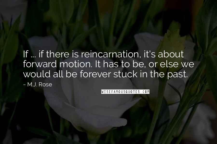 M.J. Rose Quotes: If ... if there is reincarnation, it's about forward motion. It has to be, or else we would all be forever stuck in the past.