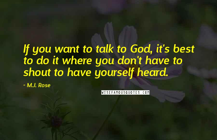 M.J. Rose Quotes: If you want to talk to God, it's best to do it where you don't have to shout to have yourself heard.