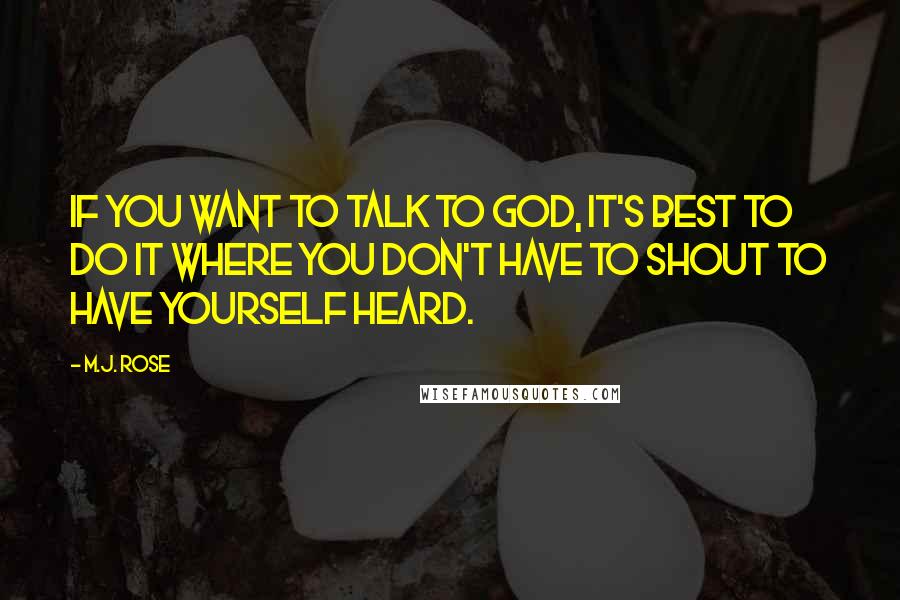 M.J. Rose Quotes: If you want to talk to God, it's best to do it where you don't have to shout to have yourself heard.