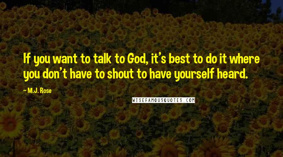 M.J. Rose Quotes: If you want to talk to God, it's best to do it where you don't have to shout to have yourself heard.