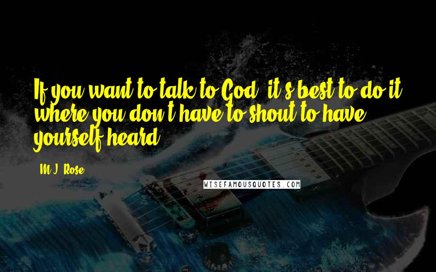 M.J. Rose Quotes: If you want to talk to God, it's best to do it where you don't have to shout to have yourself heard.