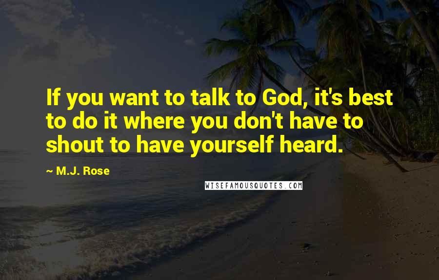 M.J. Rose Quotes: If you want to talk to God, it's best to do it where you don't have to shout to have yourself heard.