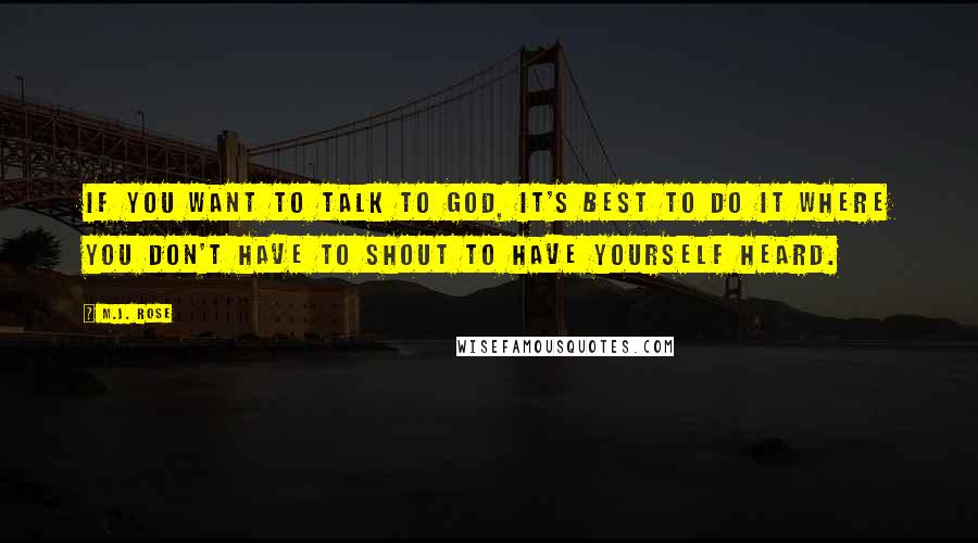 M.J. Rose Quotes: If you want to talk to God, it's best to do it where you don't have to shout to have yourself heard.