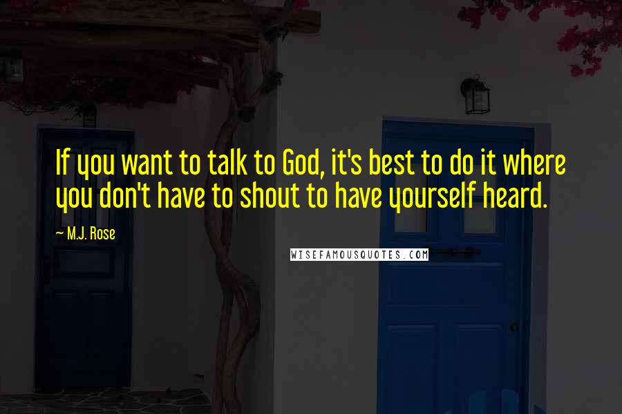 M.J. Rose Quotes: If you want to talk to God, it's best to do it where you don't have to shout to have yourself heard.