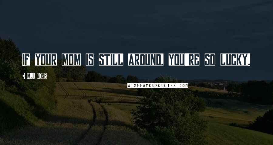 M.J. Rose Quotes: If your mom is still around, you're so lucky.