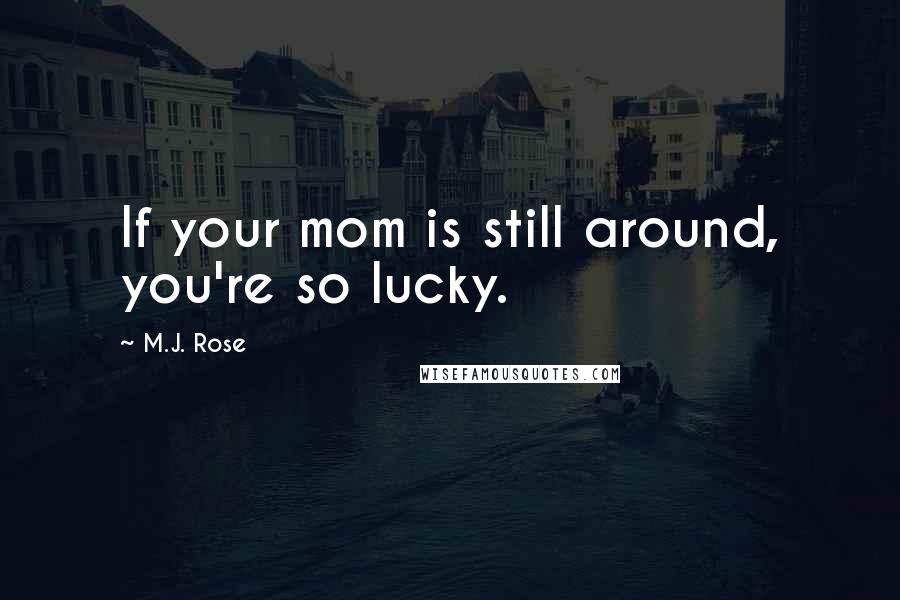 M.J. Rose Quotes: If your mom is still around, you're so lucky.