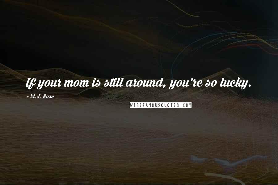 M.J. Rose Quotes: If your mom is still around, you're so lucky.