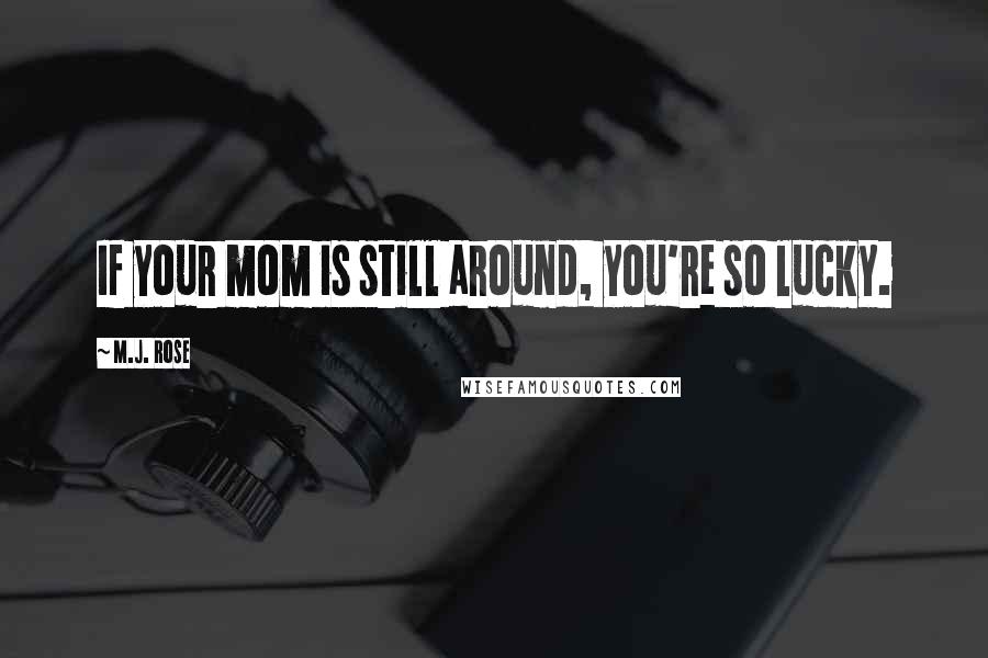 M.J. Rose Quotes: If your mom is still around, you're so lucky.