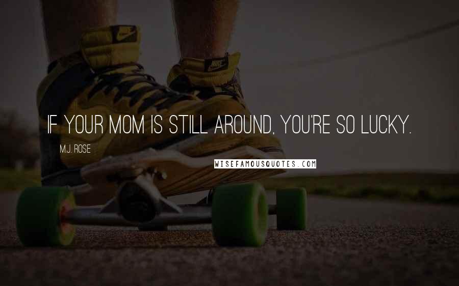 M.J. Rose Quotes: If your mom is still around, you're so lucky.