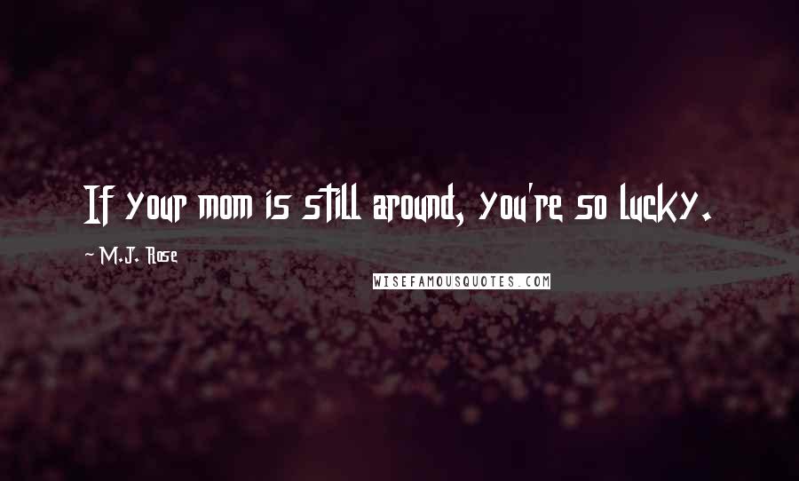 M.J. Rose Quotes: If your mom is still around, you're so lucky.