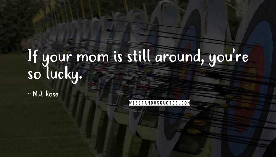 M.J. Rose Quotes: If your mom is still around, you're so lucky.