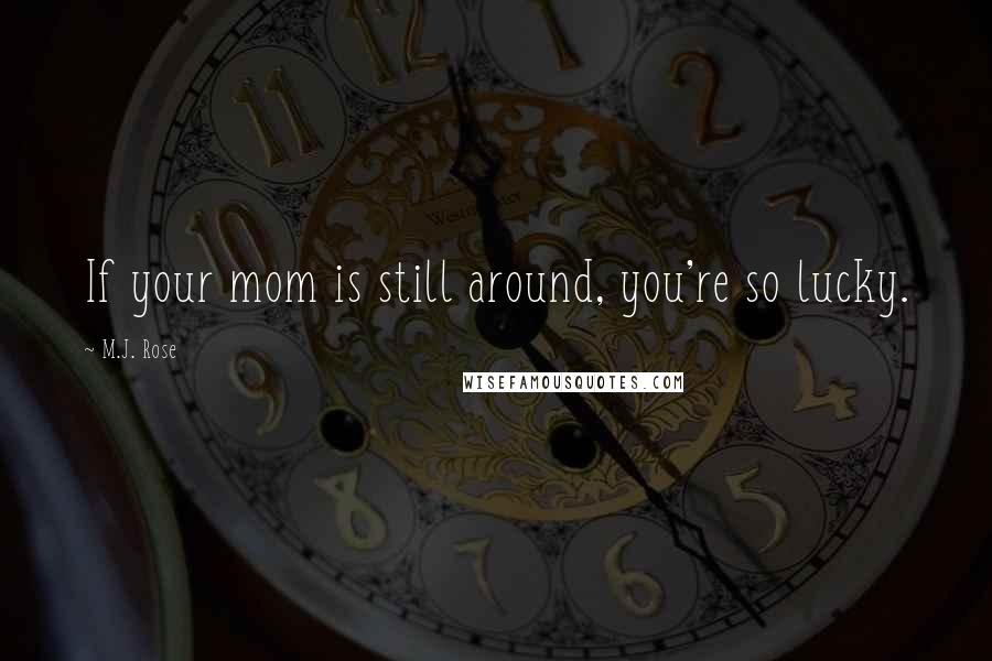 M.J. Rose Quotes: If your mom is still around, you're so lucky.