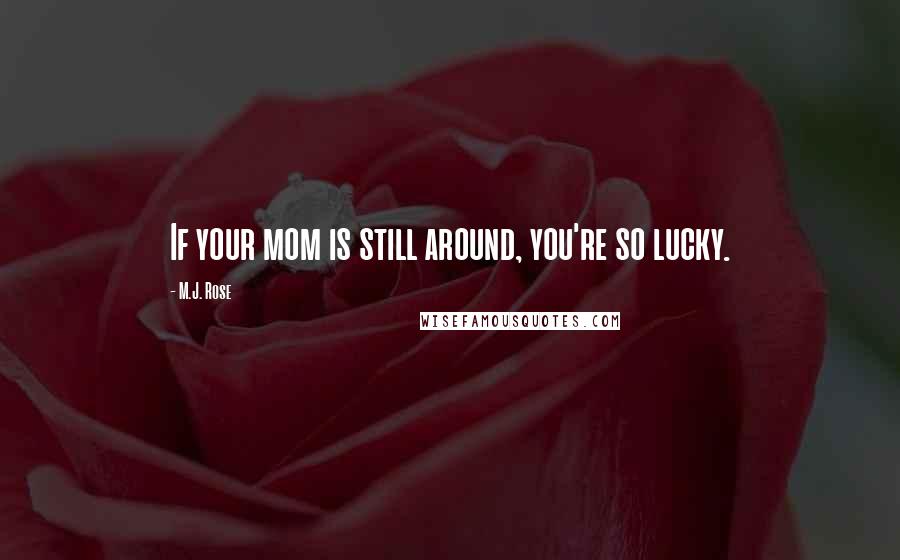 M.J. Rose Quotes: If your mom is still around, you're so lucky.