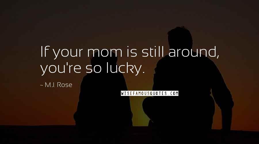 M.J. Rose Quotes: If your mom is still around, you're so lucky.