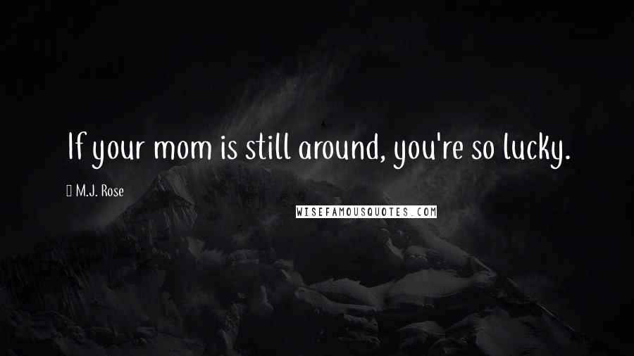 M.J. Rose Quotes: If your mom is still around, you're so lucky.