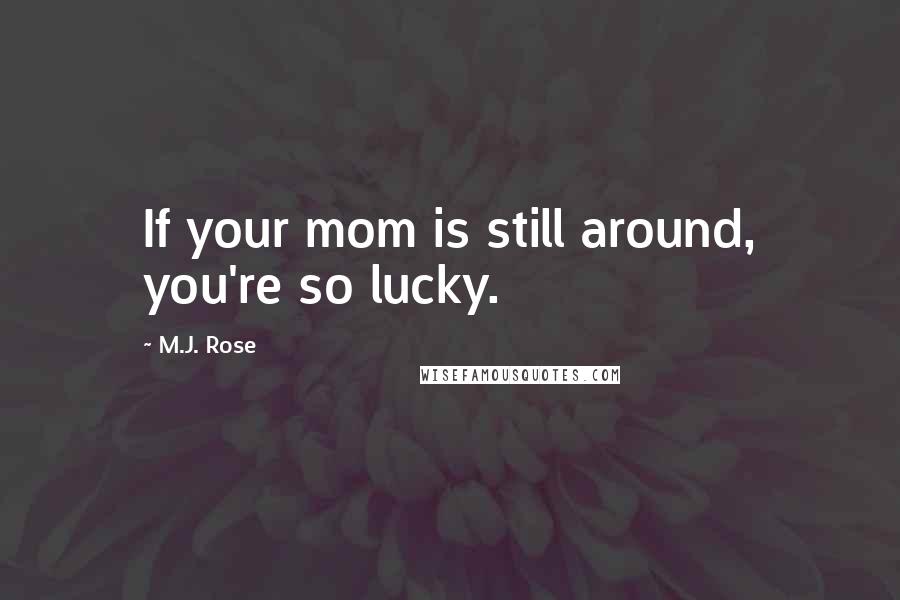 M.J. Rose Quotes: If your mom is still around, you're so lucky.