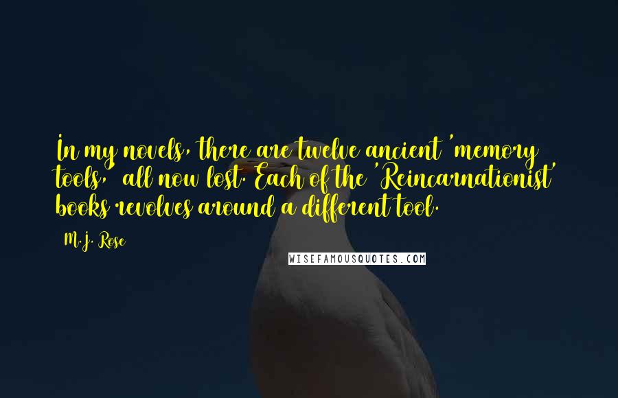 M.J. Rose Quotes: In my novels, there are twelve ancient 'memory tools,' all now lost. Each of the 'Reincarnationist' books revolves around a different tool.