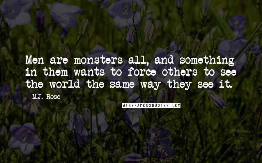 M.J. Rose Quotes: Men are monsters all, and something in them wants to force others to see the world the same way they see it.