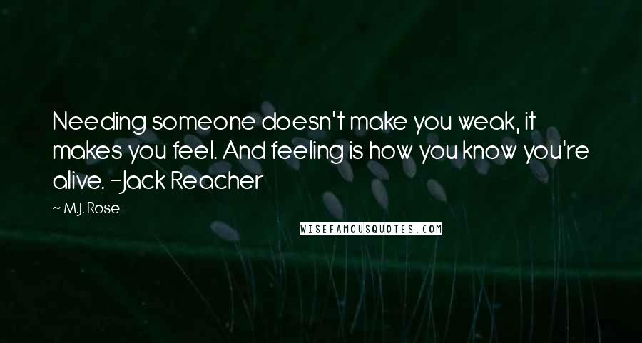 M.J. Rose Quotes: Needing someone doesn't make you weak, it makes you feel. And feeling is how you know you're alive. -Jack Reacher