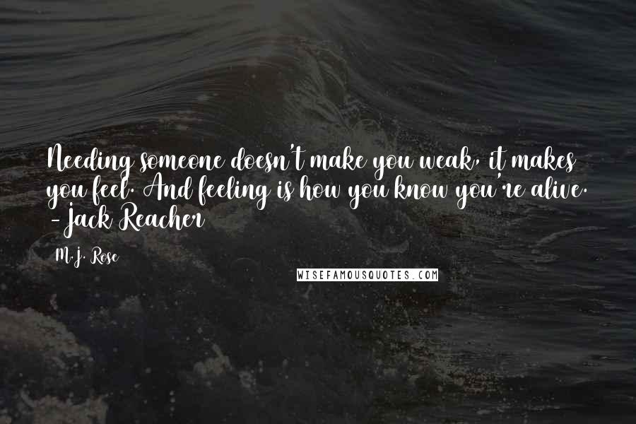 M.J. Rose Quotes: Needing someone doesn't make you weak, it makes you feel. And feeling is how you know you're alive. -Jack Reacher