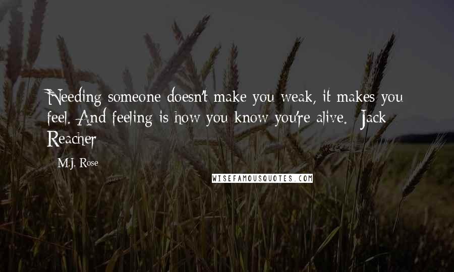 M.J. Rose Quotes: Needing someone doesn't make you weak, it makes you feel. And feeling is how you know you're alive. -Jack Reacher
